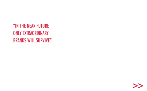 “In the near future only extraordinary brands will survive”. We have always worked to ensure our brands become extraordinary names